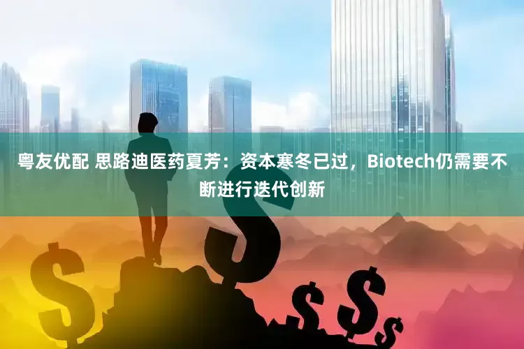 粤友优配 思路迪医药夏芳：资本寒冬已过，Biotech仍需要不断进行迭代创新