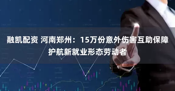 融凯配资 河南郑州：15万份意外伤害互助保障护航新就业形态劳动者