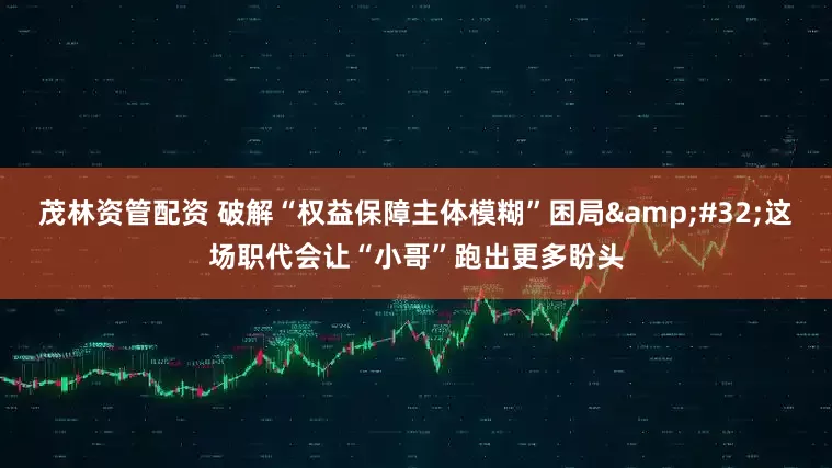 茂林资管配资 破解“权益保障主体模糊”困局&#32;这场职代会让“小哥”跑出更多盼头
