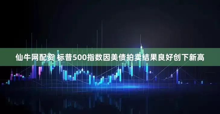 仙牛网配资 标普500指数因美债拍卖结果良好创下新高