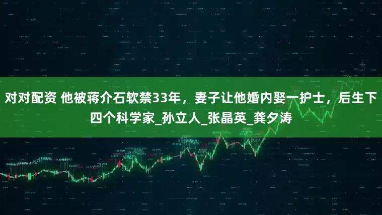 对对配资 他被蒋介石软禁33年，妻子让他婚内娶一护士，后生下四个科学家_孙立人_张晶英_龚夕涛