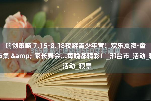 瑞创策略 7.15-8.18夜游青少年宫！欢乐夏夜·童趣市集 & 家长舞会...每晚都精彩！_邢台市_活动_粮票