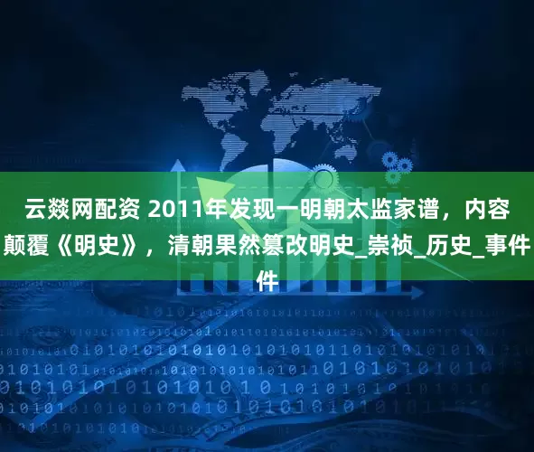 云燚网配资 2011年发现一明朝太监家谱，内容颠覆《明史》，清朝果然篡改明史_崇祯_历史_事件