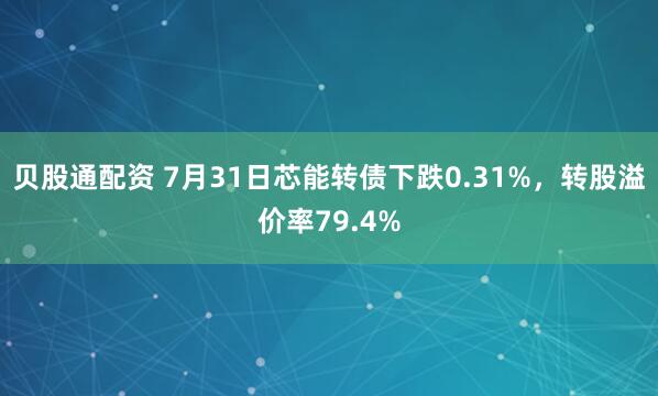 贝股通配资 7月31日芯能转债下跌0.31%，转股溢价率79.4%