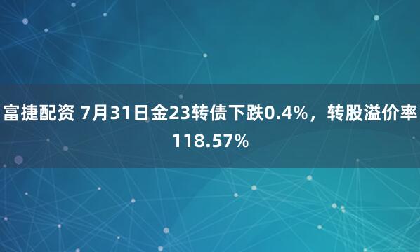 富捷配资 7月31日金23转债下跌0.4%，转股溢价率118.57%