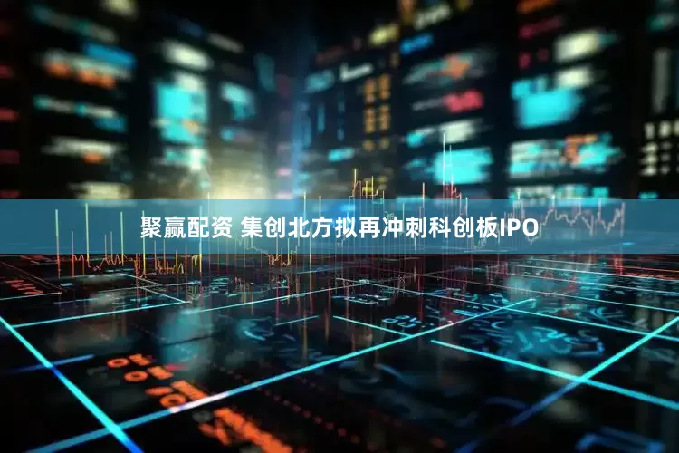 聚赢配资 集创北方拟再冲刺科创板IPO