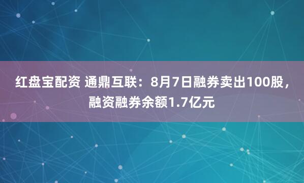 红盘宝配资 通鼎互联：8月7日融券卖出100股，融资融券余额1.7亿元