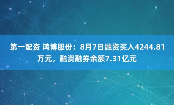 第一配资 鸿博股份：8月7日融资买入4244.81万元，融资融券余额7.31亿元