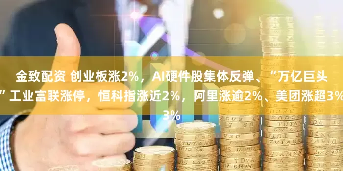 金致配资 创业板涨2%，AI硬件股集体反弹、“万亿巨头”工业富联涨停，恒科指涨近2%，阿里涨逾2%、美团涨超3%