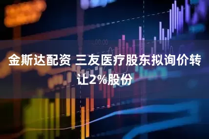 金斯达配资 三友医疗股东拟询价转让2%股份