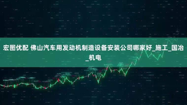 宏图优配 佛山汽车用发动机制造设备安装公司哪家好_施工_国冶_机电