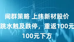 间群策略 上纬新材股价短线跳水触及跌停，重返100元下方