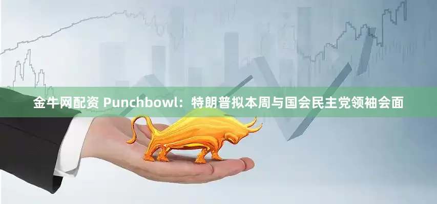 金牛网配资 Punchbowl：特朗普拟本周与国会民主党领袖会面
