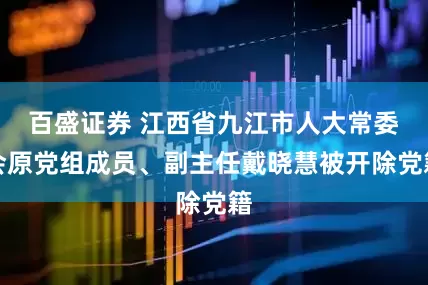 百盛证券 江西省九江市人大常委会原党组成员、副主任戴晓慧被开除党籍