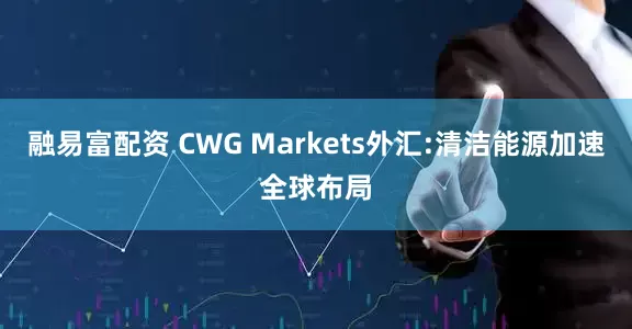 融易富配资 CWG Markets外汇:清洁能源加速全球布局