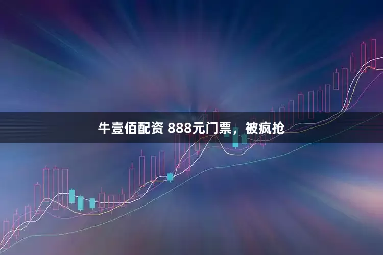 牛壹佰配资 888元门票，被疯抢