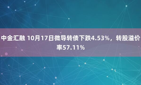 中金汇融 10月17日微导转债下跌4.53%，转股溢价率57.11%