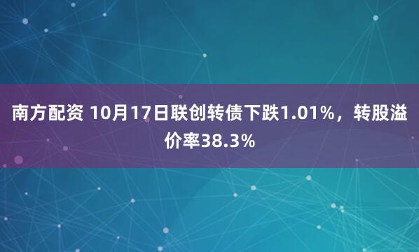 南方配资 10月17日联创转债下跌1.01%，转股溢价率38.3%