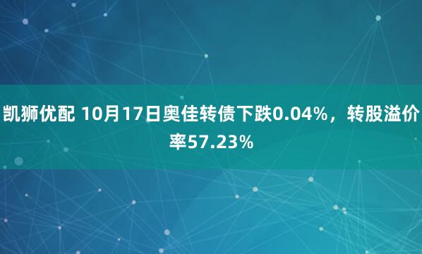凯狮优配 10月17日奥佳转债下跌0.04%，转股溢价率57.23%