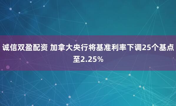 诚信双盈配资 加拿大央行将基准利率下调25个基点至2.25%