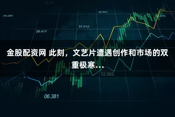 金股配资网 此刻，文艺片遭遇创作和市场的双重极寒…