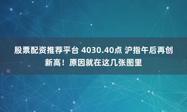 股票配资推荐平台 4030.40点 沪指午后再创新高！原因就在这几张图里