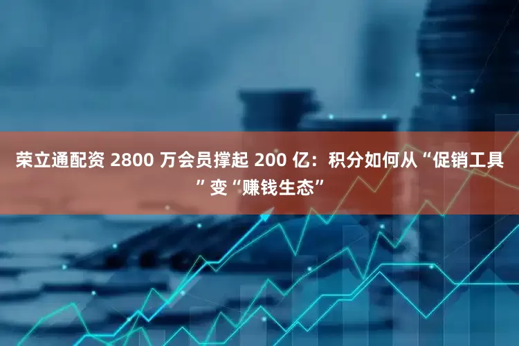 荣立通配资 2800 万会员撑起 200 亿：积分如何从“促销工具”变“赚钱生态”
