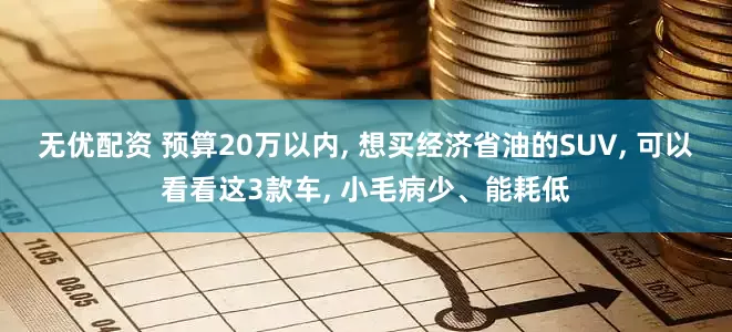 无优配资 预算20万以内, 想买经济省油的SUV, 可以看看这3款车, 小毛病少、能耗低