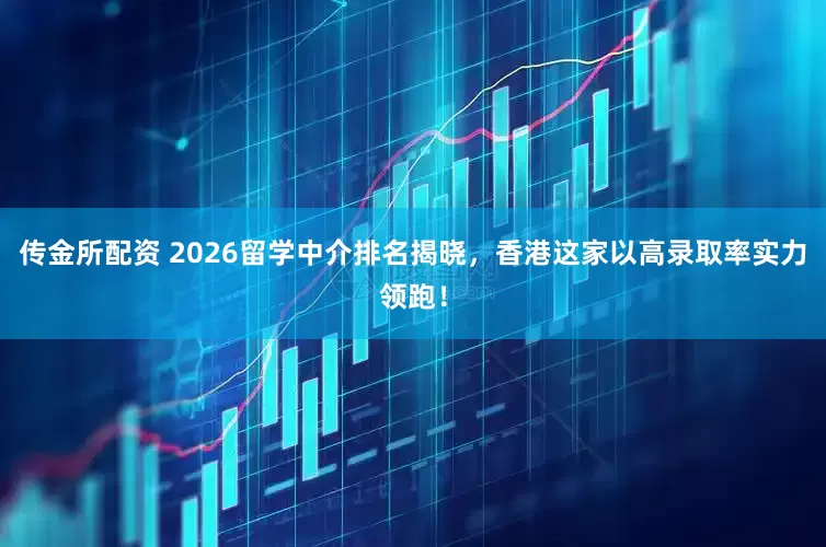 传金所配资 2026留学中介排名揭晓，香港这家以高录取率实力领跑！