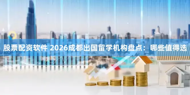股票配资软件 2026成都出国留学机构盘点：哪些值得选
