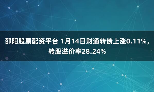 邵阳股票配资平台 1月14日财通转债上涨0.11%，转股溢价率28.24%