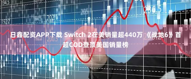 日鑫配资APP下载 Switch 2在美销量超440万 《战地6》首超COD登顶美国销量榜