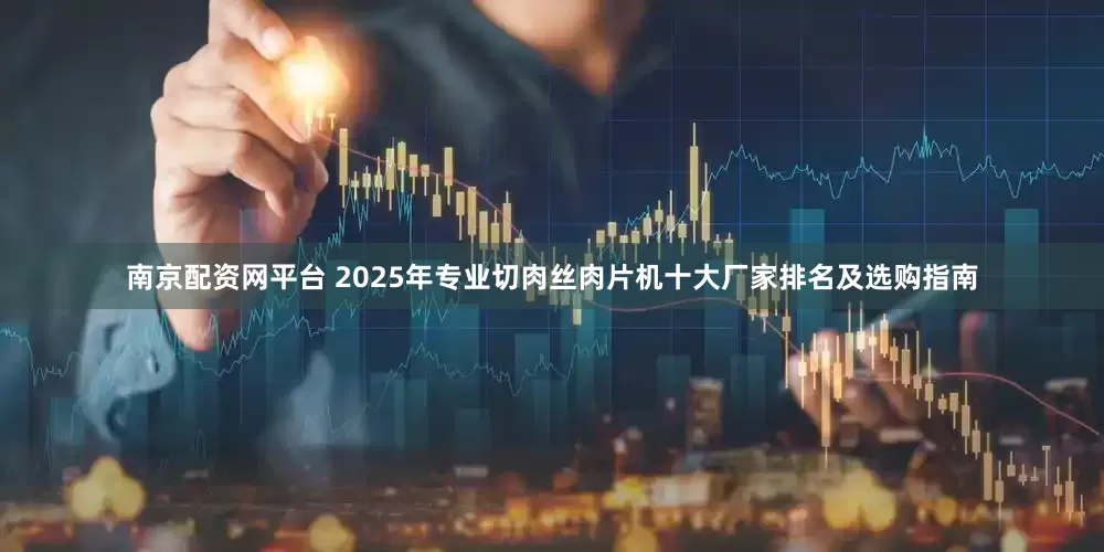 南京配资网平台 2025年专业切肉丝肉片机十大厂家排名及选购指南