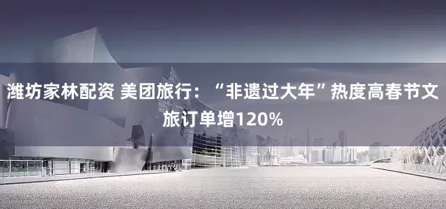 潍坊家林配资 美团旅行：“非遗过大年”热度高春节文旅订单增120%