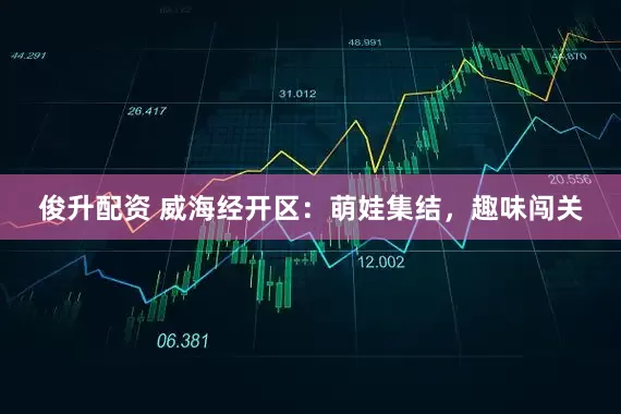 俊升配资 威海经开区：萌娃集结，趣味闯关